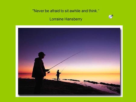 Never be afraid to sit awhile and think. Lorraine Hansberry.