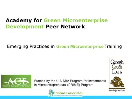 Academy for Green Microenterprise Development Peer Network Funded by the U.S SBA Program for Investments in Microentrepreneurs (PRIME) Program Emerging.