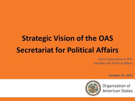 Kevin Casas-Zamora, PhD Secretary for Political Affairs October 24, 2013 Strategic Vision of the OAS Secretariat for Political Affairs.