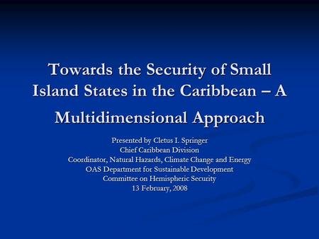 Towards the Security of Small Island States in the Caribbean – A Multidimensional Approach Presented by Cletus I. Springer Chief Caribbean Division Coordinator,