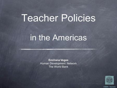 Teacher Policies in the Americas Emiliana Vegas Human Development Network The World Bank SABER - Teachers.