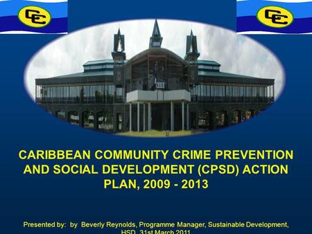 CARIBBEAN COMMUNITY CRIME PREVENTION AND SOCIAL DEVELOPMENT (CPSD) ACTION PLAN, 2009 - 2013 Presented by: by Beverly Reynolds, Programme Manager, Sustainable.