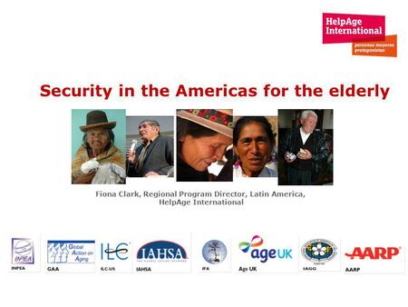 Security in the Americas for the elderly Fiona Clark, Regional Program Director, Latin America, HelpAge International.