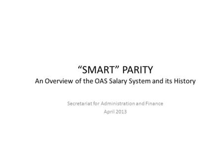 SMART PARITY An Overview of the OAS Salary System and its History Secretariat for Administration and Finance April 2013.