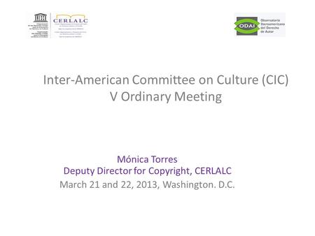 Mónica Torres Deputy Director for Copyright, CERLALC March 21 and 22, 2013, Washington. D.C. Inter-American Committee on Culture (CIC) V Ordinary Meeting.