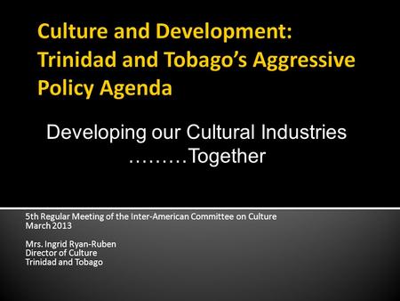 5th Regular Meeting of the Inter-American Committee on Culture March 2013 Mrs. Ingrid Ryan-Ruben Director of Culture Trinidad and Tobago Developing our.