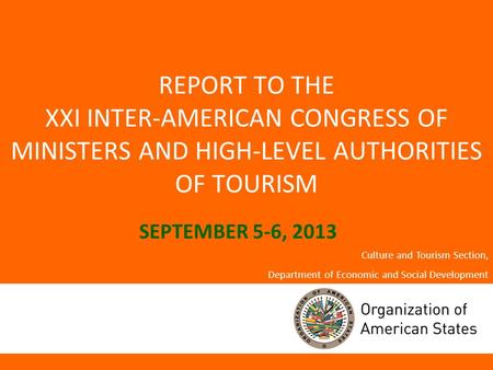 REPORT TO THE XXI INTER-AMERICAN CONGRESS OF MINISTERS AND HIGH-LEVEL AUTHORITIES OF TOURISM SEPTEMBER 5-6, 2013 Culture and Tourism Section, Department.