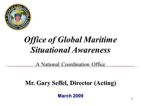 1 Office of Global Maritime Situational Awareness A National Coordination Office Mr. Gary Seffel, Director (Acting) March 2009.