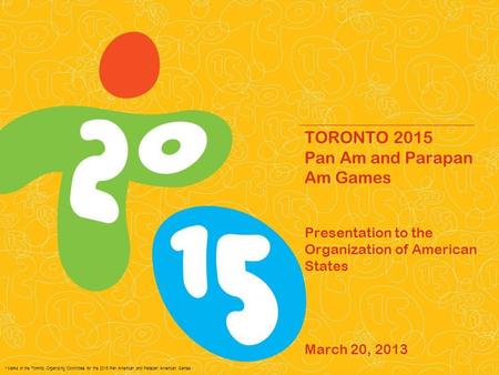 * Marks of the Toronto Organizing Committee for the 2015 Pan American and Parapan American Games. TORONTO 2015 Pan Am and Parapan Am Games Presentation.