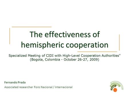 The effectiveness of hemispheric cooperation Fernando Prada Associated researcher Foro Nacional / Internacional Specialized Meeting of CIDI with High-Level.