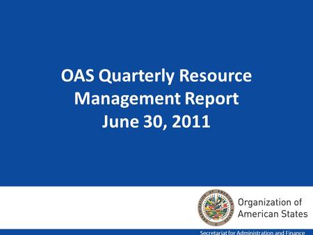 OAS Quarterly Resource Management Report June 30, 2011 Secretariat for Administration and Finance.