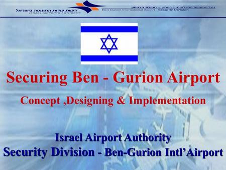Israel Airport Authority Security Division - Ben-Gurion IntlAirport Securing Ben - Gurion Airport Concept,Designing & Implementation.