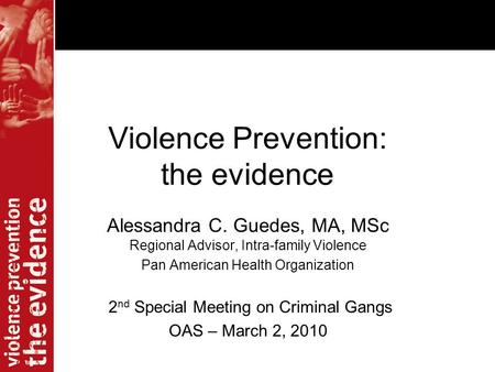 Violence Prevention: the evidence Alessandra C. Guedes, MA, MSc Regional Advisor, Intra-family Violence Pan American Health Organization 2 nd Special Meeting.