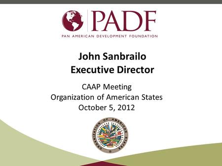 John Sanbrailo Executive Director CAAP Meeting Organization of American States October 5, 2012.