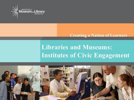 Creating a Nation of Learners Libraries and Museums: Institutes of Civic Engagement.
