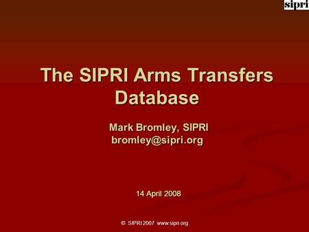 © SIPRI 2007  The SIPRI Arms Transfers Database Mark Bromley, SIPRI 14 April 2008.