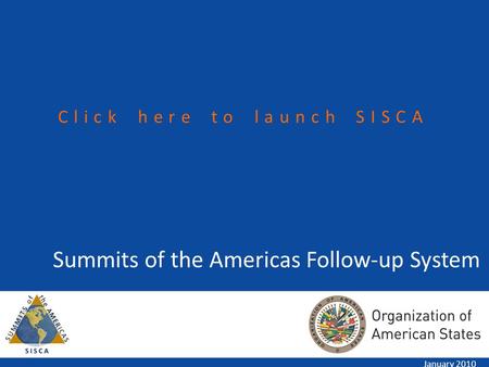 Summits of the Americas Follow-up System January 2010 Click here to launch SISCA.