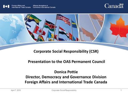 April 7, 2010Corporate Social Responsibility1 Title Goes Here Corporate Social Responsibility (CSR) Presentation to the OAS Permanent Council Donica Pottie.