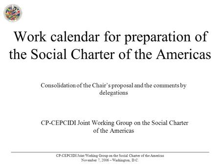 CP-CEPCIDI Joint Working Group on the Social Charter of the Americas November 7, 2006 – Washington, D.C. Work calendar for preparation of the Social Charter.