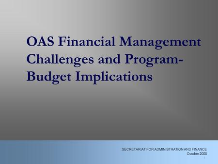 1 OAS Financial Management Challenges and Program- Budget Implications 1 SECRETARIAT FOR ADMINISTRATION AND FINANCE October 2008.
