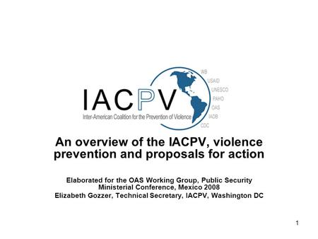 1 An overview of the IACPV, violence prevention and proposals for action Elaborated for the OAS Working Group, Public Security Ministerial Conference,