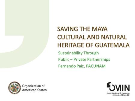 SAVING THE MAYA CULTURAL AND NATURAL HERITAGE OF GUATEMALA Sustainability Through Public – Private Partnerships Fernando Paiz, PACUNAM.