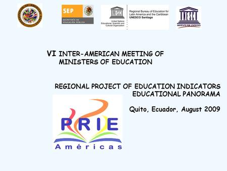 REGIONAL PROJECT OF EDUCATION INDICATORS EDUCATIONAL PANORAMA Quito, Ecuador, August 2009 VI INTER-AMERICAN MEETING OF MINISTERS OF EDUCATION.