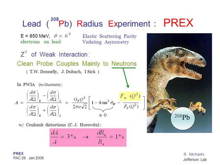 PREX PAC 29 Jan 2006 R. Michaels Jefferson Lab Lead ( Pb) Radius Experiment : PREX Z of Weak Interaction : Clean Probe Couples Mainly to Neutrons ( T.W.