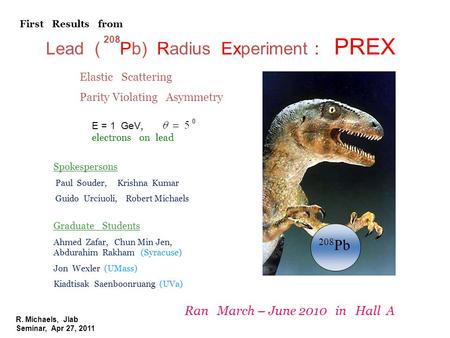 R. Michaels, Jlab Seminar, Apr 27, 2011 Lead ( Pb) Radius Experiment : PREX 208 208 Pb E = 1 GeV, electrons on lead Elastic Scattering Parity Violating.