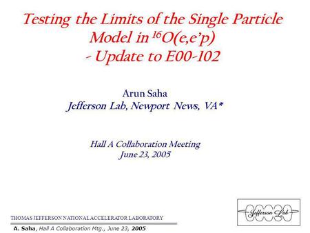 Testing the Limits of the Single Particle Model in 16 O(e,ep) - Update to E00-102 THOMAS JEFFERSON NATIONAL ACCELERATOR LABORATORY Arun Saha Jefferson.
