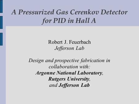 A Pressurized Gas Cerenkov Detector for PID in Hall A Robert J. Feuerbach Jefferson Lab Design and prospective fabrication in collaboration with: Argonne.