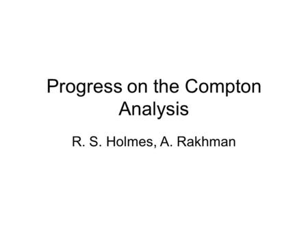 Progress on the Compton Analysis R. S. Holmes, A. Rakhman.