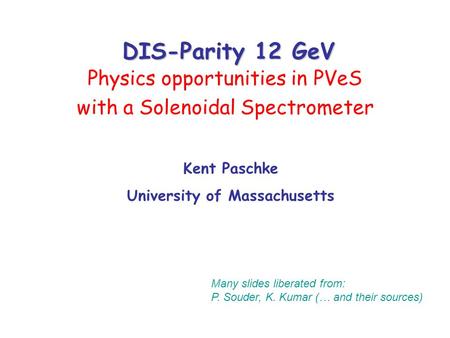 DIS-Parity 12 GeV Physics opportunities in PVeS with a Solenoidal Spectrometer Many slides liberated from: P. Souder, K. Kumar (… and their sources) Kent.