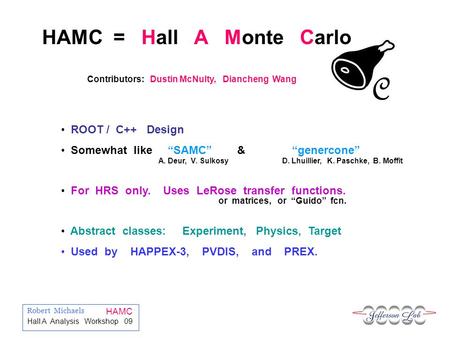 Robert Michaels HAMC Hall A Analysis Workshop 09 C HAMC = Hall A Monte Carlo ROOT / C++ Design Somewhat like SAMC & genercone For HRS only. Uses LeRose.
