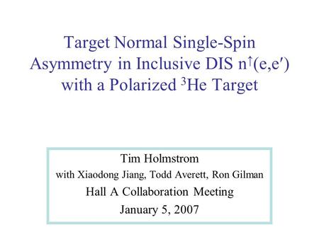 Target Normal Single-Spin Asymmetry in Inclusive DIS n (e,e with a Polarized 3 He Target Tim Holmstrom with Xiaodong Jiang, Todd Averett, Ron Gilman Hall.
