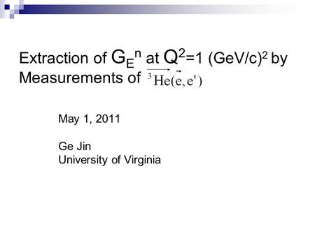 Extraction of G E n at Q 2 =1 (GeV/c) 2 by Measurements of May 1, 2011 Ge Jin University of Virginia.