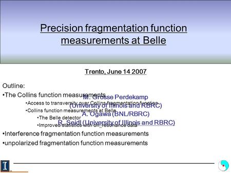 Precision fragmentation function measurements at Belle Trento, June 14 2007 M. Grosse Perdekamp (University of Illinois and RBRC) A. Ogawa (BNL/RBRC) R.