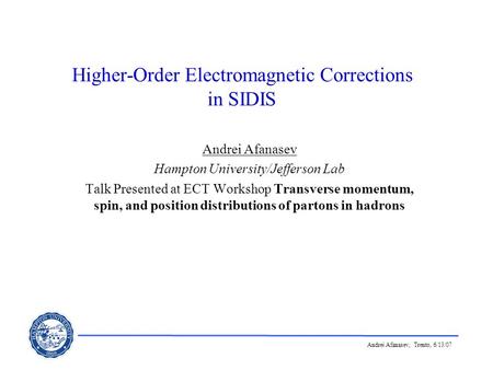 Andrei Afanasev, Trento, 6/13/07 Higher-Order Electromagnetic Corrections in SIDIS Andrei Afanasev Hampton University/Jefferson Lab Talk Presented at ECT.
