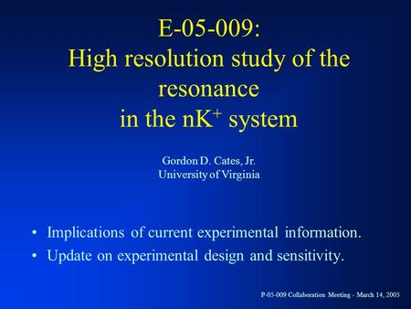 Gordon D. Cates, Jr. University of Virginia P-05-009 Collaboration Meeting - March 14, 2005 E-05-009: High resolution study of the resonance in the nK.
