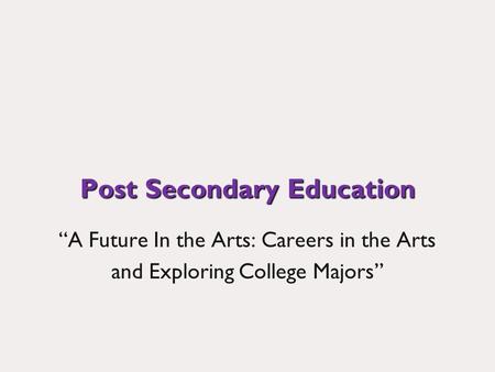 Post Secondary Education A Future In the Arts: Careers in the Arts and Exploring College Majors.
