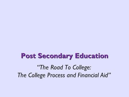 Post Secondary Education The Road To College: The College Process and Financial Aid.
