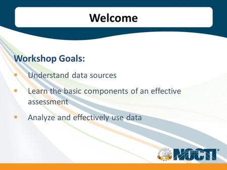 Welcome Workshop Goals: Understand data sources Learn the basic components of an effective assessment Analyze and effectively use data.