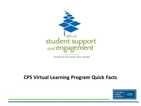 CPS Virtual Learning Program Quick Facts. Office of Student Support & Engagement The Virtual Learning Program offers online courses for students through.