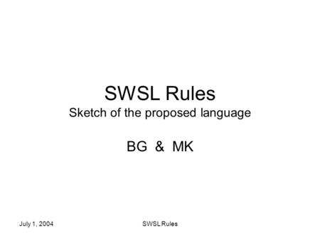 July 1, 2004SWSL Rules SWSL Rules Sketch of the proposed language BG & MK.