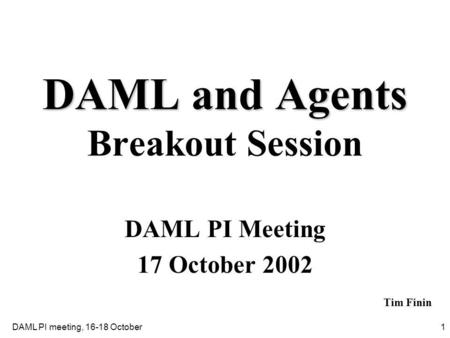 1DAML PI meeting, 16-18 October DAML and Agents DAML and Agents Breakout Session DAML PI Meeting 17 October 2002 Tim Finin.