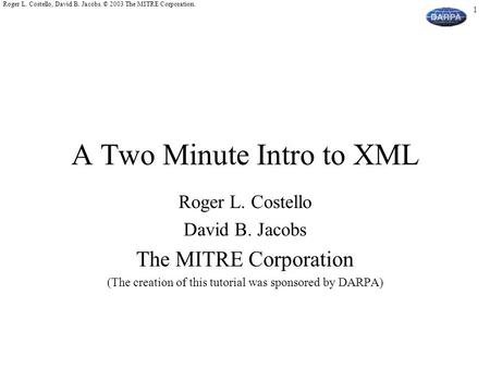 1 Roger L. Costello, David B. Jacobs. © 2003 The MITRE Corporation. A Two Minute Intro to XML Roger L. Costello David B. Jacobs The MITRE Corporation (The.