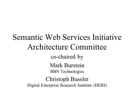 Semantic Web Services Initiative Architecture Committee co-chaired by Mark Burstein BBN Technologies Christoph Bussler Digital Enterprise Research Institute.