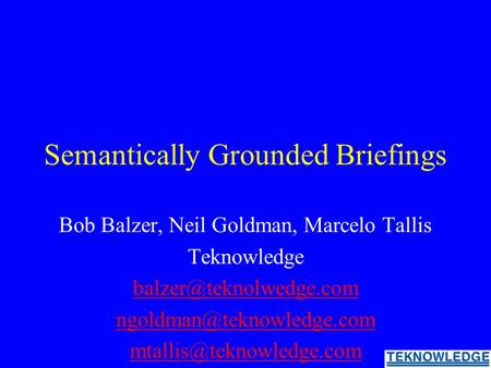 Semantically Grounded Briefings Bob Balzer, Neil Goldman, Marcelo Tallis Teknowledge