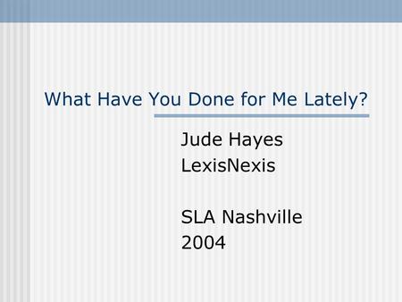 What Have You Done for Me Lately? Jude Hayes LexisNexis SLA Nashville 2004.