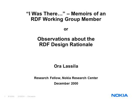 1 © NOKIA 2/12/2014 - Ora Lassila I Was There… – Memoirs of an RDF Working Group Member or Observations about the RDF Design Rationale Ora Lassila Research.